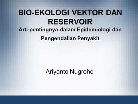 BIO-EKOLOGI VEKTOR DAN RESERVOIR Arti-pentingnya dalam Epidemiologi dan Pengendalian Penyakit Ariyanto Nugroho.