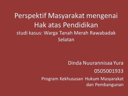 Perspektif Masyarakat mengenai Hak atas Pendidikan studi kasus: Warga Tanah Merah Rawabadak Selatan Dinda Nuurannisaa Yura 0505001933 Program Kekhususan.