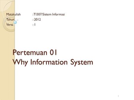 Pertemuan 01 Why Information System Matakuliah: TI307/Sistem Informasi Tahun: 2012 Versi: 1 1.