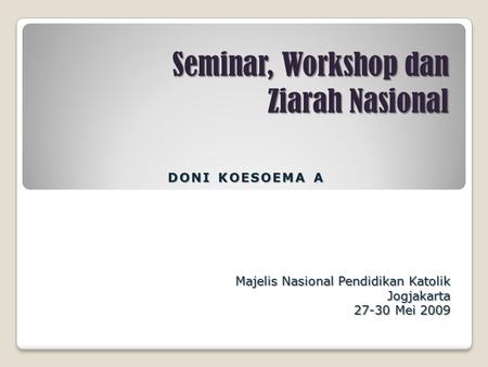 Seminar, Workshop dan Ziarah Nasional Majelis Nasional Pendidikan Katolik Jogjakarta 27-30 Mei 2009 DONI KOESOEMA A.