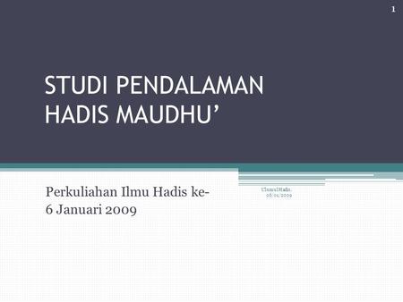 STUDI PENDALAMAN HADIS MAUDHU’ Perkuliahan Ilmu Hadis ke- 6 Januari 2009 Ulumul Hadis, 06/01/2009 1.