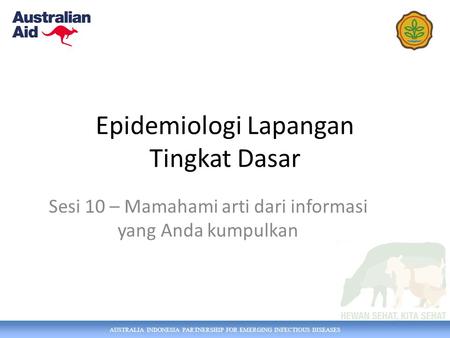 AUSTRALIA INDONESIA PARTNERSHIP FOR EMERGING INFECTIOUS DISEASES Epidemiologi Lapangan Tingkat Dasar Sesi 10 – Mamahami arti dari informasi yang Anda kumpulkan.