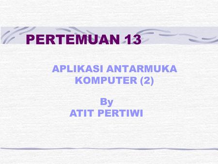 PERTEMUAN 13 APLIKASI ANTARMUKA KOMPUTER (2) By ATIT PERTIWI.