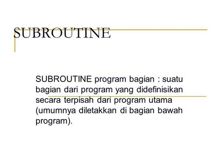 SUBROUTINE SUBROUTINE program bagian : suatu bagian dari program yang didefinisikan secara terpisah dari program utama (umumnya diletakkan di bagian bawah.