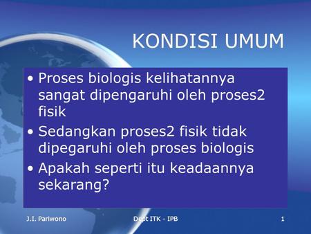 J.I. PariwonoDept ITK - IPB1 KONDISI UMUM Proses biologis kelihatannya sangat dipengaruhi oleh proses2 fisik Sedangkan proses2 fisik tidak dipegaruhi oleh.