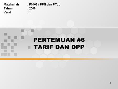 1 PERTEMUAN #6 TARIF DAN DPP Matakuliah: F0462 / PPN dan PTLL Tahun: 2006 Versi: 1.