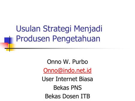 Usulan Strategi Menjadi Produsen Pengetahuan Onno W. Purbo User Internet Biasa Bekas PNS Bekas Dosen ITB.