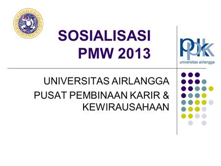 SOSIALISASI PMW 2013 UNIVERSITAS AIRLANGGA PUSAT PEMBINAAN KARIR & KEWIRAUSAHAAN.