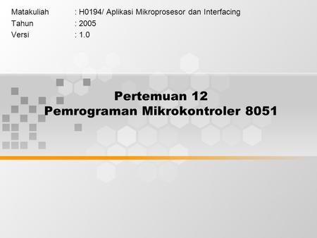 Pertemuan 12 Pemrograman Mikrokontroler 8051 Matakuliah: H0194/Aplikasi Mikroprosesor dan Interfacing Tahun: 2005 Versi: 1.0.