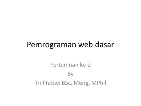 Pemrograman web dasar Pertemuan ke-2 By Tri Pratiwi BSc, Meng, MPhil.