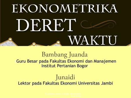 (Guru Besar pada Fakultas Ekonomi dan Manajemen Institut Pertanian Bogor) Lektor pada Fakultas Ekonomi Universitas Jambi © Bambang Juanda & Junaidi: Ekonometrika.
