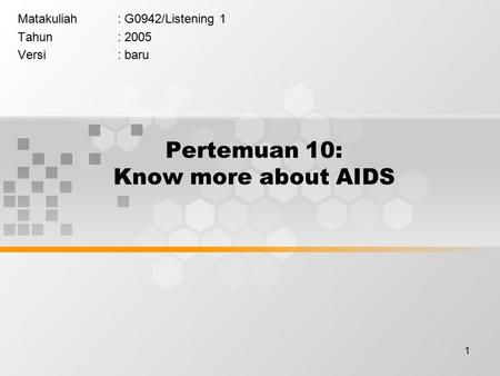 1 Pertemuan 10: Know more about AIDS Matakuliah: G0942/Listening 1 Tahun: 2005 Versi: baru.