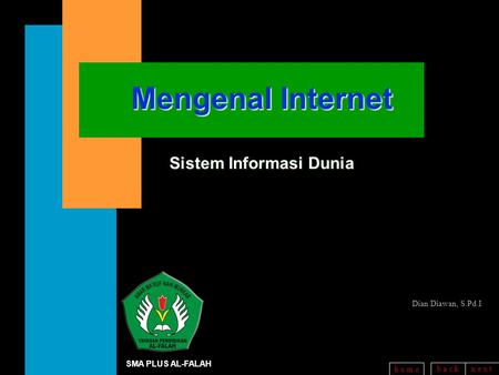 B a c kn e x t h o m e Mengenal Internet Sistem Informasi Dunia SMA PLUS AL-FALAH Dian Diawan, S.Pd.I.