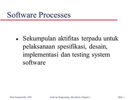 Software Processes Sekumpulan aktifitas terpadu untuk pelaksanaan spesifikasi, desain, implementasi dan testing system software.