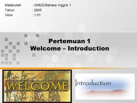 1 Pertemuan 1 Welcome – Introduction Matakuliah: G0622/Bahasa Inggris 1 Tahun: 2005 Versi: 1.01.