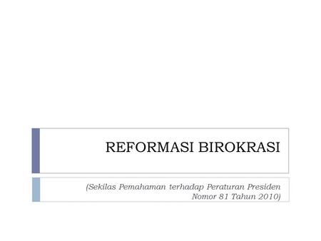 REFORMASI BIROKRASI (Sekilas Pemahaman terhadap Peraturan Presiden Nomor 81 Tahun 2010)