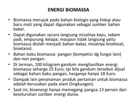 ENERGI BIOMASSA Biomassa merujuk pada bahan biologis yang hidup atau baru mati yang dapat digunakan sebagai sumber bahan bakar. Dapat digunakan secara.