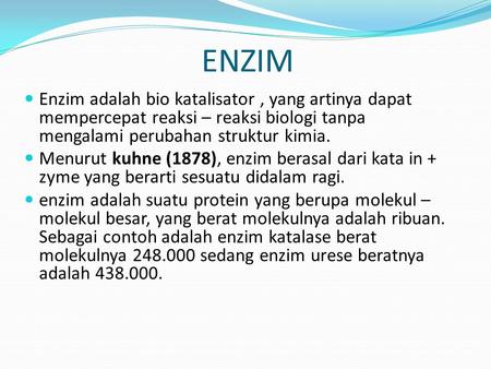 ENZIM Enzim adalah bio katalisator , yang artinya dapat mempercepat reaksi – reaksi biologi tanpa mengalami perubahan struktur kimia. Menurut kuhne (1878),