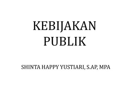 KEBIJAKAN PUBLIK SHINTA HAPPY YUSTIARI, S.AP, MPA.