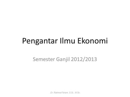 Pengantar Ilmu Ekonomi Semester Ganjil 2012/2013 Dr. Rahma Fitriani, S.Si., M.Sc.