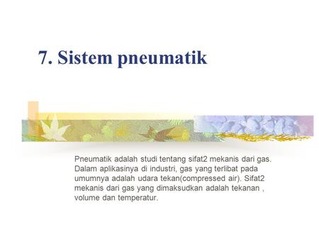 7. Sistem pneumatik Pneumatik adalah studi tentang sifat2 mekanis dari gas. Dalam aplikasinya di industri, gas yang terlibat pada umumnya adalah udara.