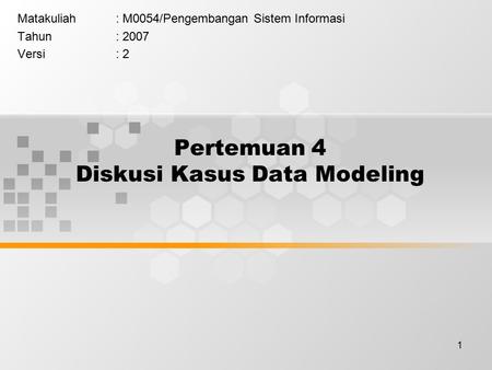1 Pertemuan 4 Diskusi Kasus Data Modeling Matakuliah: M0054/Pengembangan Sistem Informasi Tahun: 2007 Versi: 2.