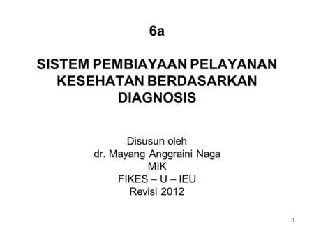 6a SISTEM PEMBIAYAAN PELAYANAN KESEHATAN BERDASARKAN DIAGNOSIS Disusun oleh dr. Mayang Anggraini Naga MIK FIKES – U – IEU Revisi 2012 1.