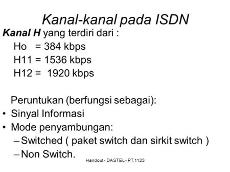 Handout - DASTEL - PT.1123 Kanal-kanal pada ISDN Kanal H yang terdiri dari : Ho = 384 kbps H11 = 1536 kbps H12 = 1920 kbps Peruntukan (berfungsi sebagai):