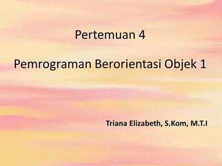 Pertemuan 4 Pemrograman Berorientasi Objek 1 Triana Elizabeth, S.Kom, M.T.I.