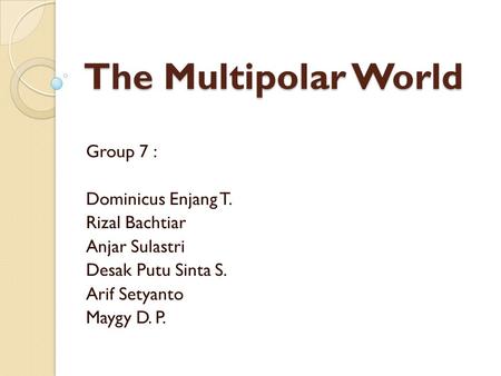 The Multipolar World Group 7 : Dominicus Enjang T. Rizal Bachtiar Anjar Sulastri Desak Putu Sinta S. Arif Setyanto Maygy D. P.