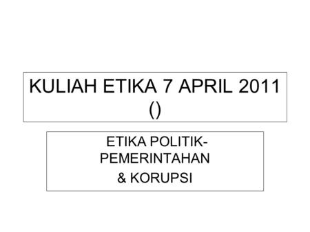 KULIAH ETIKA 7 APRIL 2011 () ETIKA POLITIK- PEMERINTAHAN & KORUPSI.
