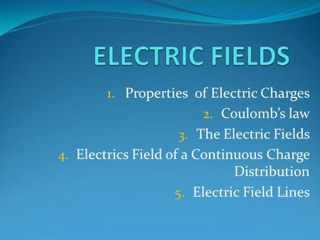 1. Properties of Electric Charges 2. Coulomb’s law 3. The Electric Fields 4. Electrics Field of a Continuous Charge Distribution 5. Electric Field Lines.