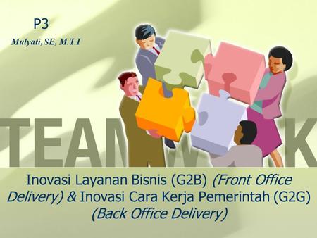 P3 Mulyati, SE, M.T.I Inovasi Layanan Bisnis (G2B) (Front Office Delivery) & Inovasi Cara Kerja Pemerintah (G2G) (Back Office Delivery)
