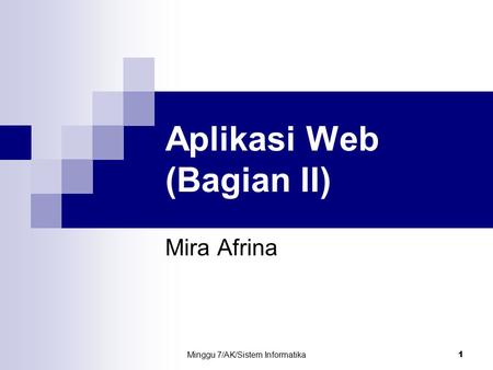 Minggu 7/AK/Sistem Informatika 1 Aplikasi Web (Bagian II) Mira Afrina.