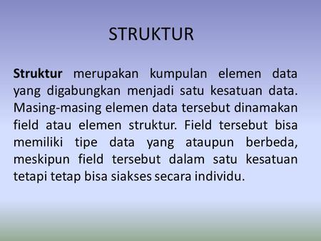 STRUKTUR Struktur merupakan kumpulan elemen data yang digabungkan menjadi satu kesatuan data. Masing-masing elemen data tersebut dinamakan field atau elemen.