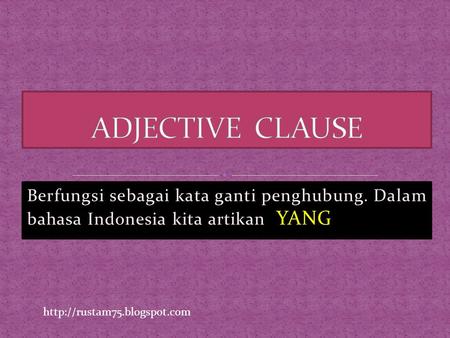 ADJECTIVE CLAUSE Berfungsi sebagai kata ganti penghubung. Dalam bahasa Indonesia kita artikan YANG http://rustam75.blogspot.com.