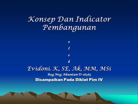 Konsep Dan Indicator Pembangunan oleh Evidoni. K, SE, Ak, MM, MSi Reg Neg Akuntan D-18383 Disampaikan Pada Diklat Pim IV.