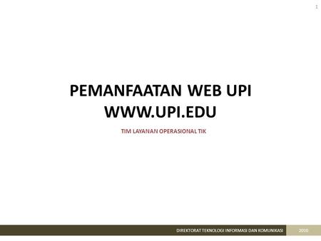 PEMANFAATAN WEB UPI WWW.UPI.EDU 1 DIREKTORAT TEKNOLOGI INFORMASI DAN KOMUNIKASI2010 TIM LAYANAN OPERASIONAL TIK.