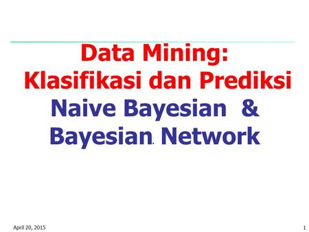 Data Mining: Klasifikasi dan Prediksi Naive Bayesian & Bayesian Network . April 13, 2017.