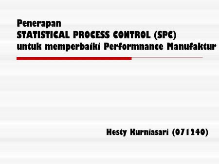 Penerapan STATISTICAL PROCESS CONTROL (SPC) untuk memperbaiki Performnance Manufaktur Hesty Kurniasari (071240)