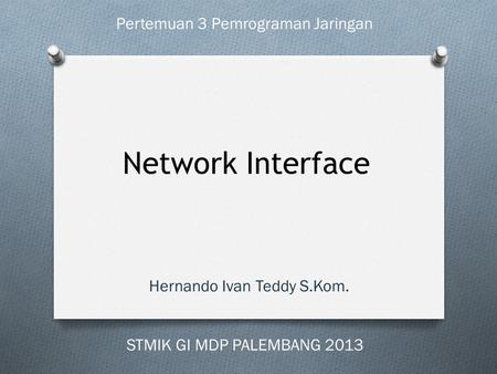 Network Interface Hernando Ivan Teddy S.Kom. Pertemuan 3 Pemrograman Jaringan STMIK GI MDP PALEMBANG 2013.