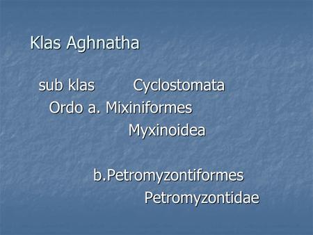 Klas Aghnatha Ordo a. Mixiniformes Myxinoidea b.Petromyzontiformes