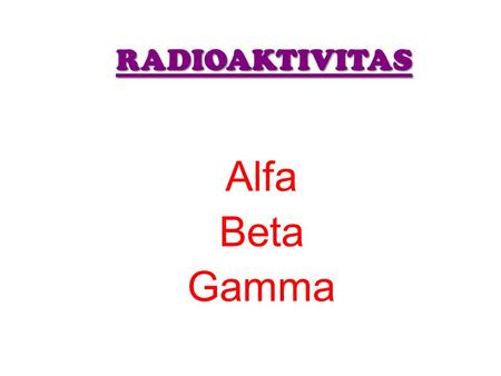 RADIOAKTIVITAS Alfa Beta Gamma.