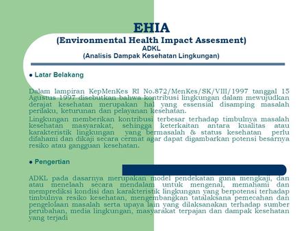 EHIA (Environmental Health Impact Assesment) ADKL (Analisis Dampak Kesehatan Lingkungan) Latar Belakang Dalam lampiran KepMenKes RI No.872/MenKes/SK/VIII/1997.