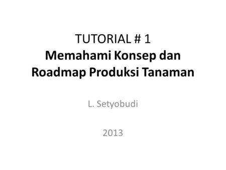 TUTORIAL # 1 Memahami Konsep dan Roadmap Produksi Tanaman L. Setyobudi 2013.