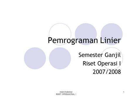 HADI PARAMU RISET OPERASIONAL I 1 Pemrograman Linier Semester Ganjil Riset Operasi I 2007/2008.