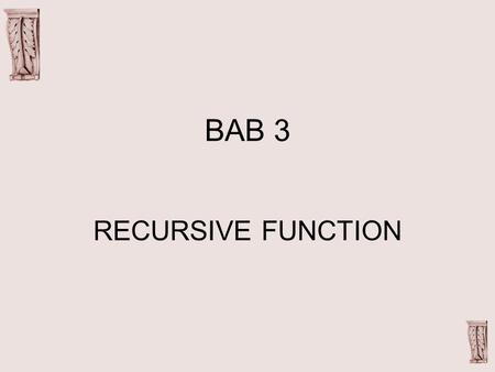 BAB 3 RECURSIVE FUNCTION. RECURSIVE Fungsi rekursif adalah fungsi yang melakukan pemanggilan terhadap dirinya sendiri, sehingga proses yang terjadi adalah.