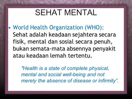 SEHAT MENTAL World Health Organization (WHO): Sehat adalah keadaan sejahtera secara fisik, mental dan sosial secara penuh, bukan semata-mata absennya.
