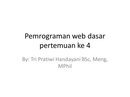 Pemrograman web dasar pertemuan ke 4 By: Tri Pratiwi Handayani BSc, Meng, MPhil.
