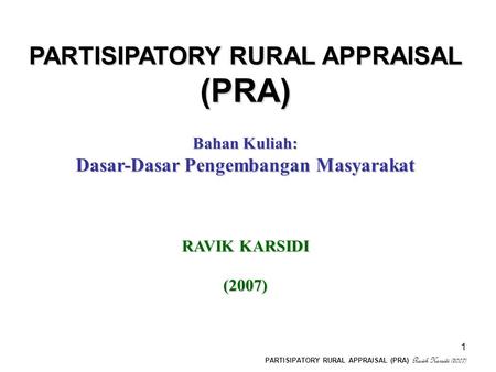 PARTISIPATORY RURAL APPRAISAL (PRA) Ravik Karsidi (2007) 1 PARTISIPATORY RURAL APPRAISAL (PRA) Bahan Kuliah: Dasar-Dasar Pengembangan Masyarakat RAVIK.